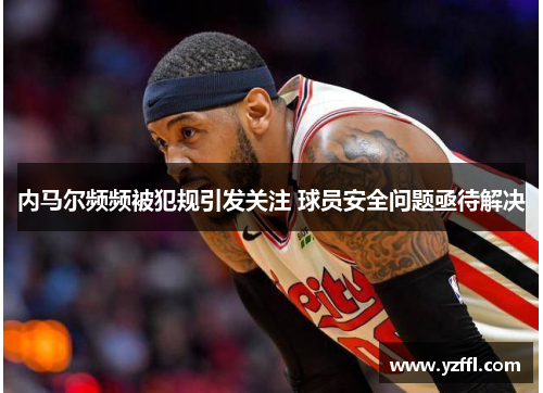 内马尔频频被犯规引发关注 球员安全问题亟待解决