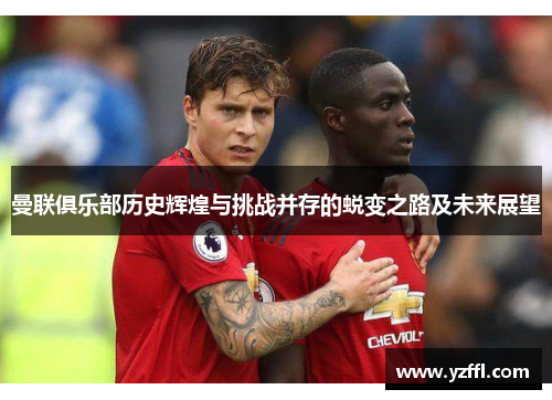 曼联俱乐部历史辉煌与挑战并存的蜕变之路及未来展望