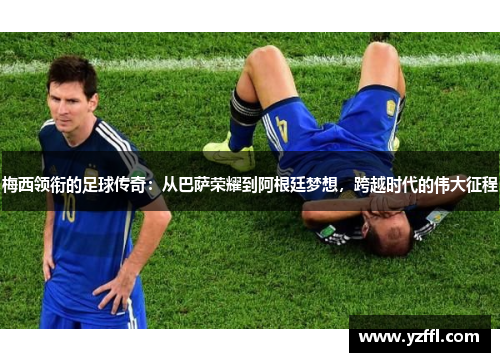 梅西领衔的足球传奇：从巴萨荣耀到阿根廷梦想，跨越时代的伟大征程