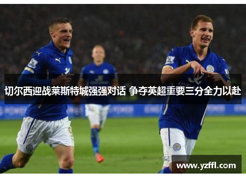 切尔西迎战莱斯特城强强对话 争夺英超重要三分全力以赴