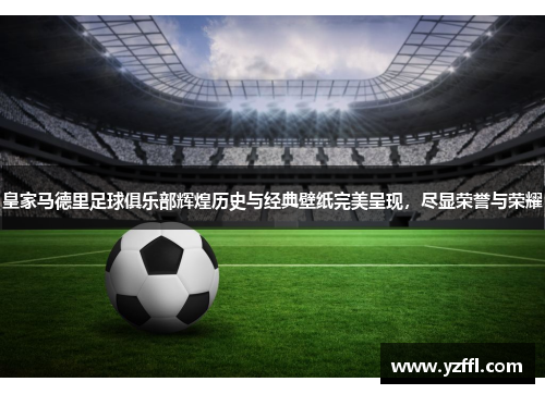 皇家马德里足球俱乐部辉煌历史与经典壁纸完美呈现，尽显荣誉与荣耀