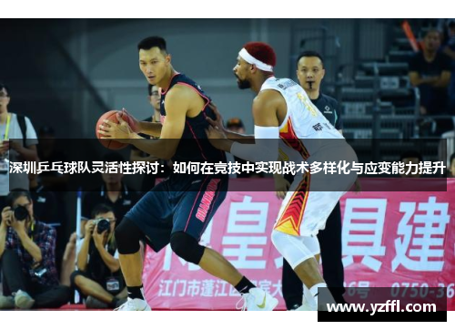 深圳乒乓球队灵活性探讨：如何在竞技中实现战术多样化与应变能力提升