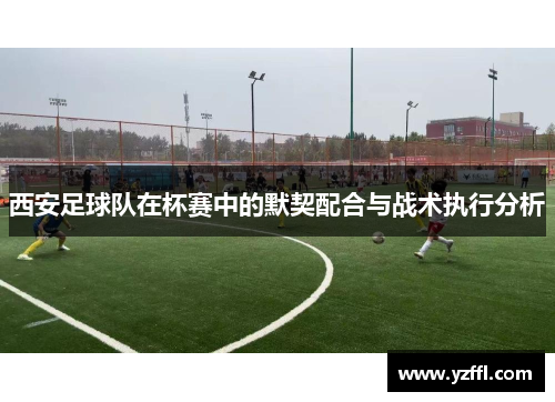 西安足球队在杯赛中的默契配合与战术执行分析