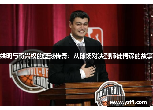 姚明与蒋兴权的篮球传奇：从球场对决到师徒情深的故事