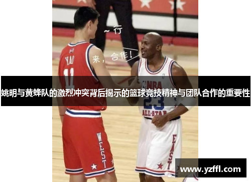 姚明与黄蜂队的激烈冲突背后揭示的篮球竞技精神与团队合作的重要性