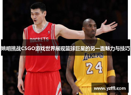 姚明挑战CSGO游戏世界展现篮球巨星的另一面魅力与技巧