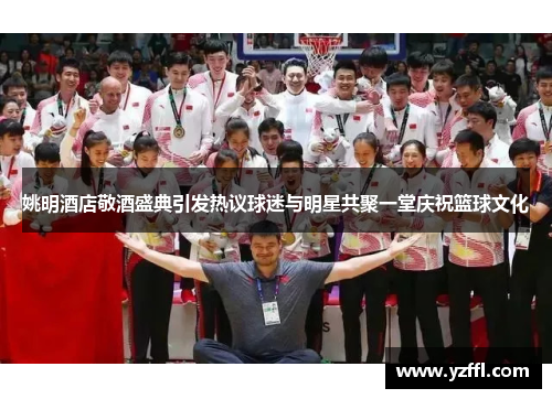姚明酒店敬酒盛典引发热议球迷与明星共聚一堂庆祝篮球文化