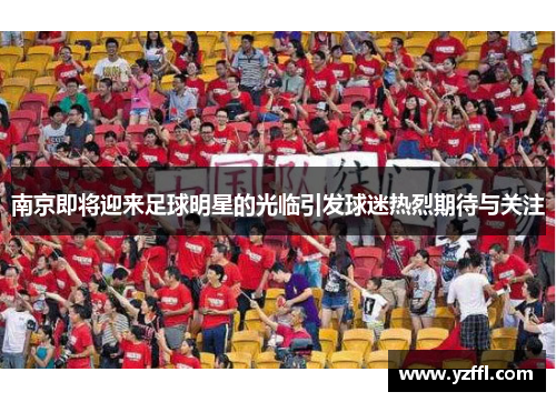 南京即将迎来足球明星的光临引发球迷热烈期待与关注